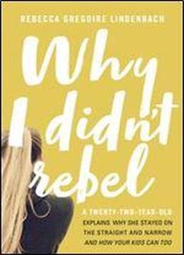 Why I Didn't Rebel: A Twenty-two-year-old Explains Why She Stayed On The Straight And Narrow -and How Your Kids Can Too