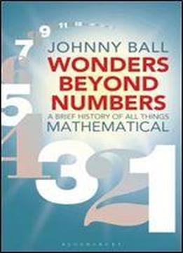 Wonders Beyond Numbers: A Brief History Of All Things Mathematical.