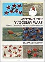 Writing The Yugoslav Wars: Literature, Postmodernism, And The Ethics Of Representation