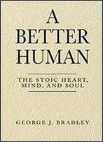 A Better Human: The Stoic Heart, Mind, And Soul