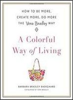 A Colorful Way Of Living: How To Be More, Create More, Do More The Vera Bradley Way