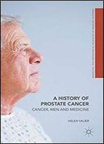 A History Of Prostate Cancer: Cancer, Men And Medicine (Medicine And Biomedical Sciences In Modern History)