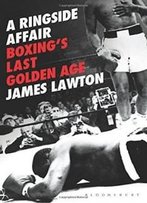 A Ringside Affair: Boxing’S Last Golden Age