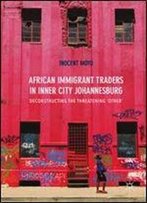 African Immigrant Traders In Inner City Johannesburg: Deconstructing The Threatening Other