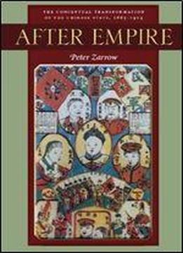 After Empire: The Conceptual Transformation Of The Chinese State, 1885-1924