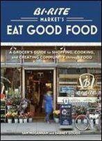 Bi-Rite Market's Eat Good Food: A Grocer's Guide To Shopping, Cooking & Creating Community Through Food