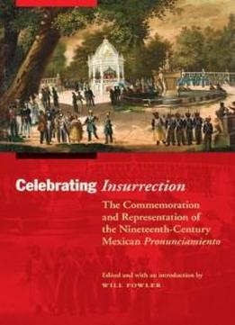Celebrating Insurrection: The Commemoration And Representation Of The Nineteenth-century Mexican Pronunciamiento (the Mexican Experience)