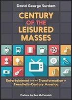 Century Of The Leisured Masses: Entertainment And The Transformation Of Twentieth-Century America