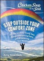 Chicken Soup For The Soul: Step Outside Your Comfort Zone: 101 Stories About Trying New Things, Overcoming Fears, And Broadening Your World
