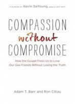 Compassion Without Compromise: How The Gospel Frees Us To Love Our Gay Friends Without Losing The Truth