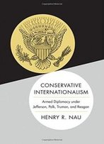 Conservative Internationalism: Armed Diplomacy Under Jefferson, Polk, Truman, And Reagan