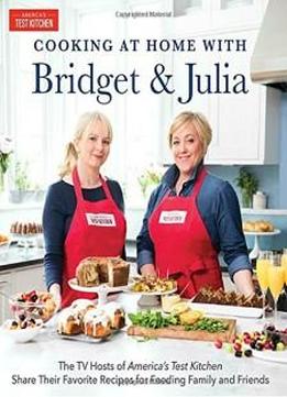 Cooking At Home With Bridget & Julia: The Tv Hosts Of America's Test Kitchen Share Their Favorite Recipes For Feeding Family And Friends