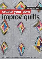 Create Your Own Improv Quilts: Modern Quilting With No Rules & No Rulers
