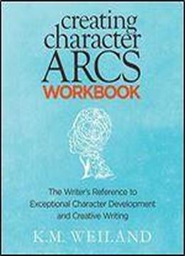 Creating Character Arcs Workbook: The Writer's Reference To Exceptional Character Development And Creative Writing (helping Writers Become Authors) (volume 8)