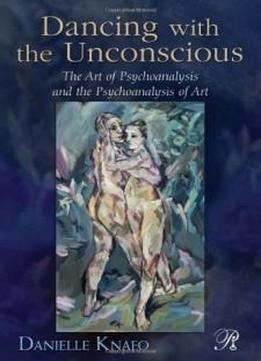 Dancing With The Unconscious: The Art Of Psychoanalysis And The Psychoanalysis Of Art (psychoanalysis In A New Key Book Series)