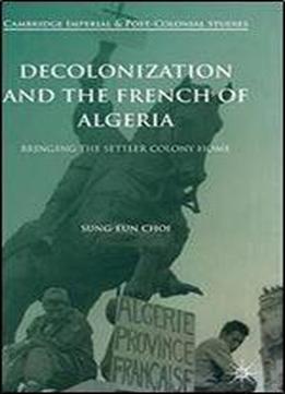 Decolonization And The French Of Algeria: Bringing The Settler Colony Home (cambridge Imperial And Post-colonial Studies Series)