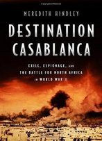Destination Casablanca: Exile, Espionage, And The Battle For North Africa In World War Ii