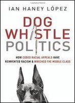 Dog Whistle Politics: How Coded Racial Appeals Have Reinvented Racism And Wrecked The Middle Class