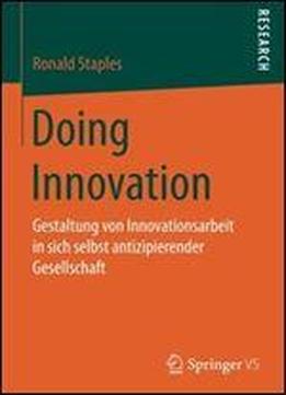 Doing Innovation: Gestaltung Von Innovationsarbeit In Sich Selbst Antizipierender Gesellschaft