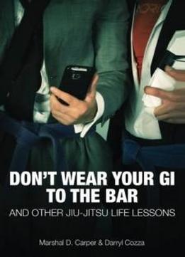 Don't Wear Your Gi To The Bar: And Other Jiu-jitsu Life Lessons