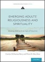 Emerging Adults' Religiousness And Spirituality: Meaning-Making In An Age Of Transition (Emerging Adulthood Series)