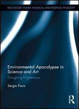 Environmental Apocalypse In Science And Art: Designing Nightmares (routledge Studies In Social And Political Thought)