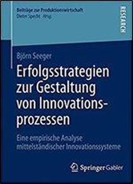 Erfolgsstrategien Zur Gestaltung Von Innovationsprozessen: Eine Empirische Analyse Mittelstandischer Innovationssysteme (beitrage Zur Produktionswirtschaft)