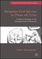 European Civil Service In (Times Of) Crisis: A Political Sociology Of The Changing Power Of Eurocrats (Palgrave Studies In European Political Sociology)