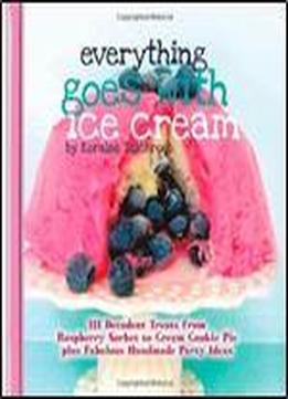 Everything Goes With Ice Cream: 111 Decadent Treats From Raspberry Sorbet To Cream Cookie Pie Plus Fabulous Handmade Party Ideas (a Wwc Press Book)