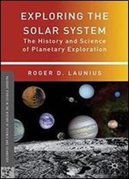 Exploring The Solar System: The History And Science Of Planetary Exploration (palgrave Studies In The History Of Science And Technology)