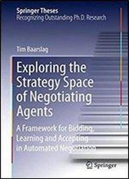 Exploring The Strategy Space Of Negotiating Agents: A Framework For Bidding, Learning And Accepting In Automated Negotiation (springer Theses)