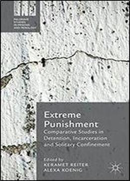 Extreme Punishment: Comparative Studies In Detention, Incarceration And Solitary Confinement (palgrave Studies In Prisons And Penology)
