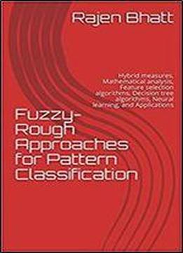 Fuzzy-rough Approaches For Pattern Classification: Hybrid Measures, Mathematical Analysis, Feature Selection Algorithms, Decision Tree Algorithms, Neural Learning, And Applications