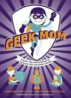Geek Mom: Projects, Tips, And Adventures For Moms And Their 21st-Century Families