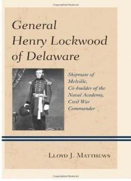 General Henry Lockwood Of Delaware: Shipmate Of Melville, Co-builder Of The Naval Academy, Civil War Commander