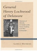 General Henry Lockwood Of Delaware: Shipmate Of Melville, Co-Builder Of The Naval Academy, Civil War Commander