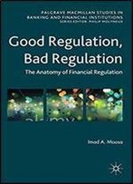 Good Regulation, Bad Regulation: The Anatomy Of Financial Regulation (Palgrave Macmillan Studies In Banking And Financial Institutions)