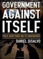 Government Against Itself: Public Union Power And Its Consequences