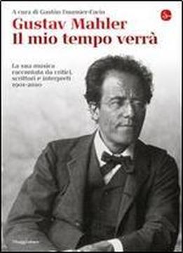 Gustav Mahler. Il Mio Tempo Verra. La Sua Musica Raccontata Da Critici, Scrittori E Interpreti. 1901-2010