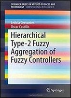 Hierarchical Type-2 Fuzzy Aggregation Of Fuzzy Controllers (Springerbriefs In Applied Sciences And Technology)