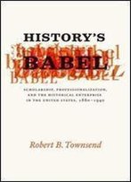 History's Babel: Scholarship, Professionalization, And The Historical Enterprise In The United States, 1880 - 1940