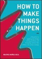 How To Make Things Happen: A Blueprint For Applying Knowledge, Solving Problems And Designing Systems That Deliver Your Service Strategy