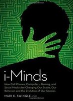 I-Minds: How Cell Phones, Computers, Gaming, And Social Media Are Changing Our Brains, Our Behavior, And The Evolution Of Our Species