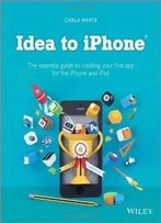 Idea To Iphone: The Essential Guide To Creating Your First App For The Iphone And Ipad
