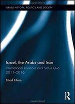 Israel, The Arabs And Iran: International Relations And Status Quo, 2011-2016 (israeli History, Politics And Society)