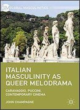 Italian Masculinity As Queer Melodrama: Caravaggio, Puccini, Contemporary Cinema (global Masculinities)