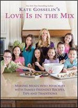 Kate Gosselin's Love Is In The Mix: Making Meals Into Memories With Family-friendly Recipes, Tips And Traditions