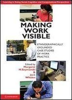 Making Work Visible: Ethnographically Grounded Case Studies Of Work Practice (Learning In Doing: Social, Cognitive And Computational Perspectives)