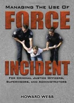 Managing The Use Of Force Incident: For Criminal Justice Officers, Supervisors, And Administrators