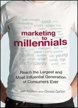 Marketing To Millennials: Reach The Largest And Most Influential Generation Of Consumers Ever